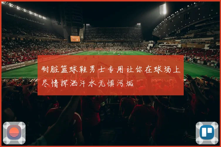 耐脏篮球鞋男士专用让你在球场上尽情挥洒汗水无惧污垢