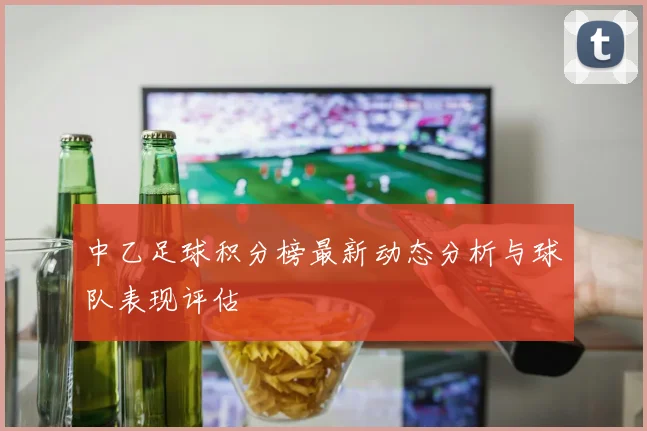 中乙足球积分榜最新动态分析与球队表现评估