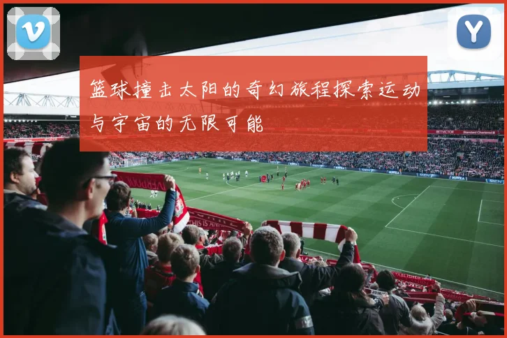 篮球撞击太阳的奇幻旅程探索运动与宇宙的无限可能