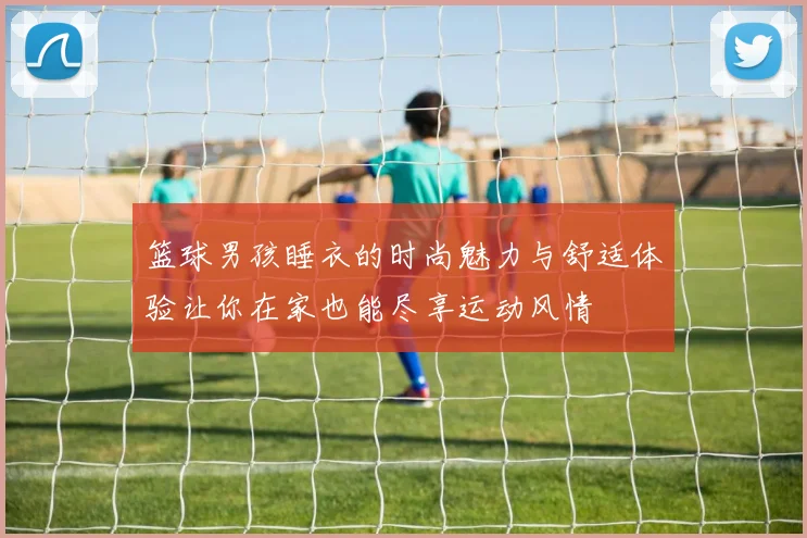 篮球男孩睡衣的时尚魅力与舒适体验让你在家也能尽享运动风情