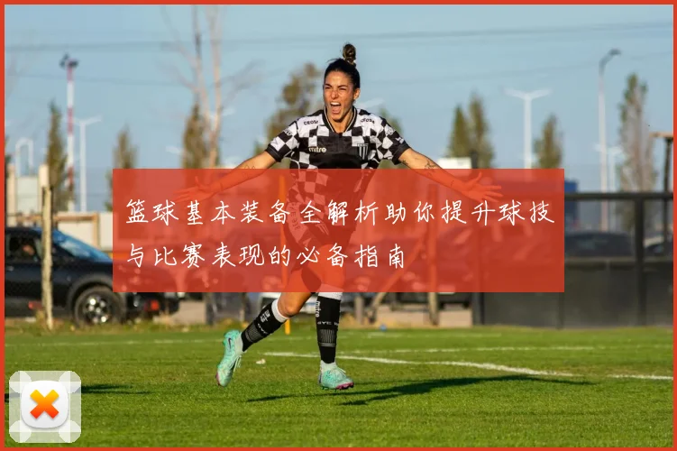 篮球基本装备全解析助你提升球技与比赛表现的必备指南