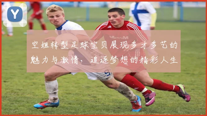 空姐转型足球宝贝展现多才多艺的魅力与激情，追逐梦想的精彩人生