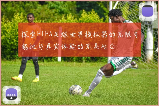 探索FIFA足球世界模拟器的无限可能性与真实体验的完美结合