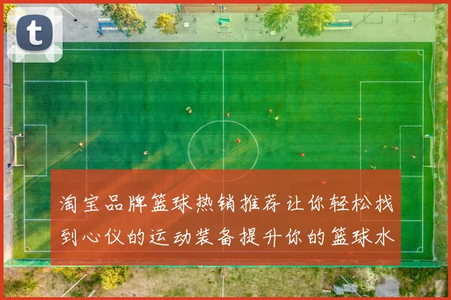 淘宝品牌篮球热销推荐让你轻松找到心仪的运动装备提升你的篮球水平与时尚感