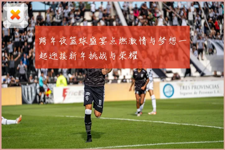 跨年夜篮球盛宴点燃激情与梦想一起迎接新年挑战与荣耀