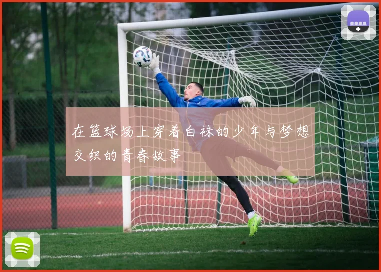 在篮球场上穿着白袜的少年与梦想交织的青春故事