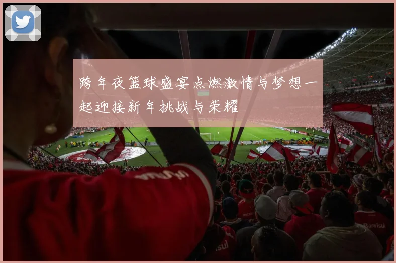 跨年夜篮球盛宴点燃激情与梦想一起迎接新年挑战与荣耀