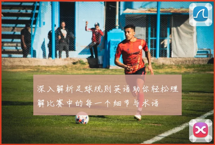 深入解析足球规则英语助你轻松理解比赛中的每一个细节与术语