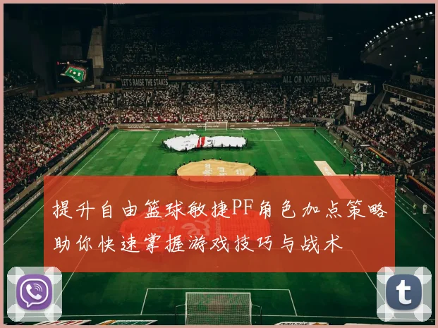 提升自由篮球敏捷PF角色加点策略助你快速掌握游戏技巧与战术