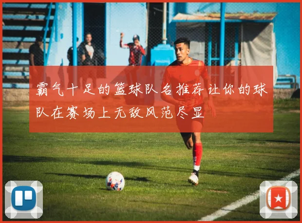 霸气十足的篮球队名推荐让你的球队在赛场上无敌风范尽显