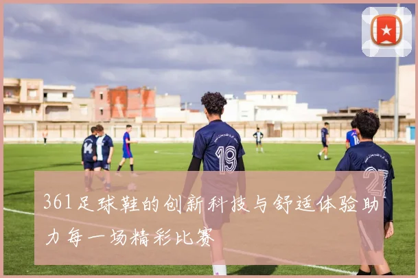 361足球鞋的创新科技与舒适体验助力每一场精彩比赛