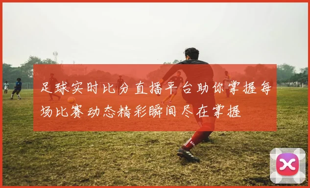 足球实时比分直播平台助你掌握每场比赛动态精彩瞬间尽在掌握