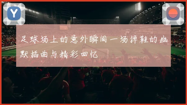 足球场上的意外瞬间一场掉鞋的幽默插曲与精彩回忆
