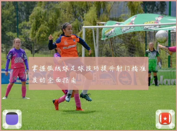 掌握弧线球足球技巧提升射门精准度的全面指南