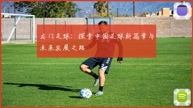 龙门足球：探索中国足球新篇章与未来发展之路