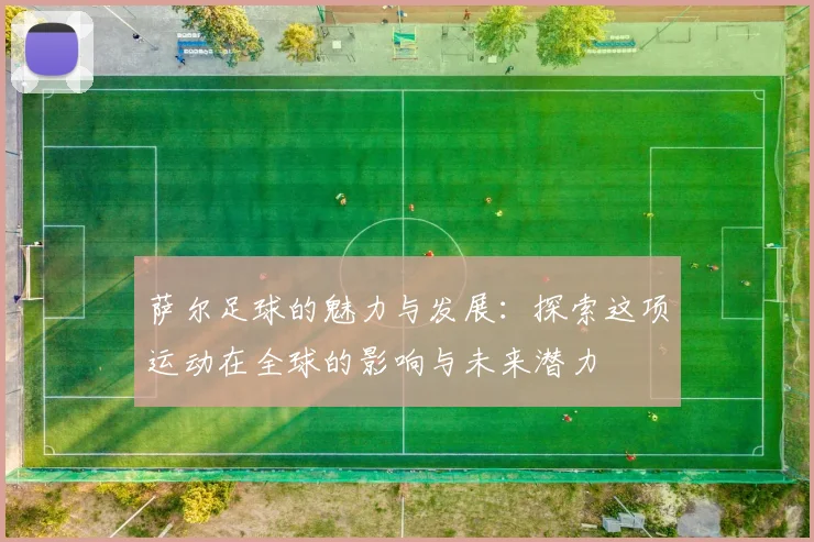 萨尔足球的魅力与发展：探索这项运动在全球的影响与未来潜力