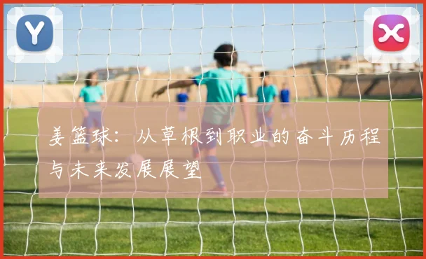 姜篮球：从草根到职业的奋斗历程与未来发展展望