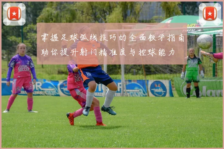 掌握足球弧线技巧的全面教学指南助你提升射门精准度与控球能力
